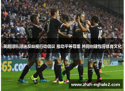 英超球队球迷反歧视行动倡议 推动平等尊重 共同创建包容体育文化