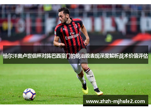恰尔汗奥卢世俱杯对阵巴西豪门的统治级表现深度解析战术价值评估