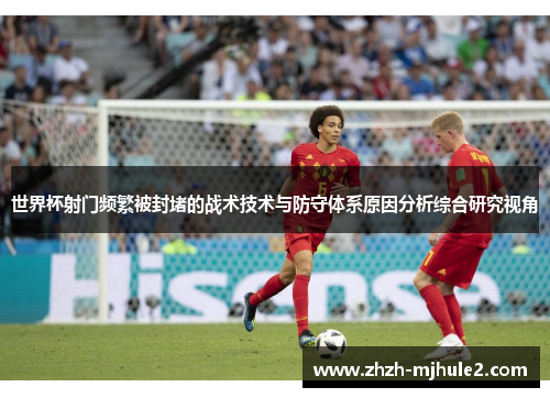 世界杯射门频繁被封堵的战术技术与防守体系原因分析综合研究视角