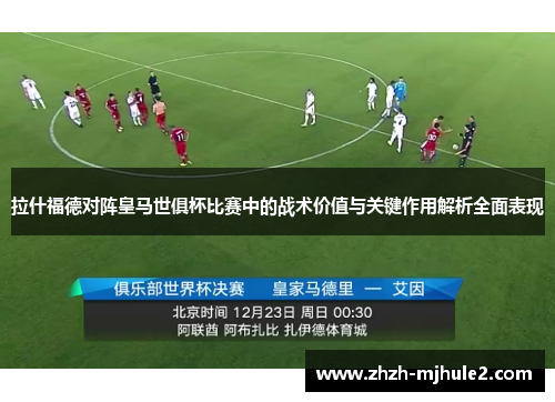拉什福德对阵皇马世俱杯比赛中的战术价值与关键作用解析全面表现 拉什福德对阵皇马世俱杯比赛中的战术价值与关键作用解析全面表现