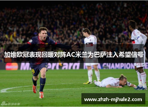 加维欧冠表现回暖对阵AC米兰为巴萨注入希望信号 加维欧冠表现回暖对阵AC米兰为巴萨注入希望信号