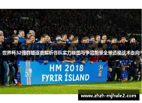 世界杯32强群雄逐鹿解析各队实力版图与争冠前景全景透视战术走向 世界杯32强群雄逐鹿解析各队实力版图与争冠前景全景透视战术走向