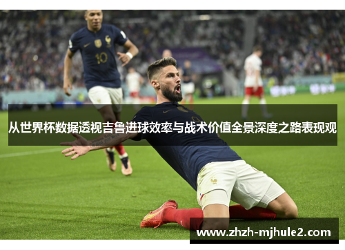 从世界杯数据透视吉鲁进球效率与战术价值全景深度之路表现观 从世界杯数据透视吉鲁进球效率与战术价值全景深度之路表现观