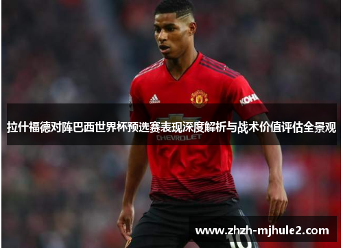 拉什福德对阵巴西世界杯预选赛表现深度解析与战术价值评估全景观 拉什福德对阵巴西世界杯预选赛表现深度解析与战术价值评估全景观