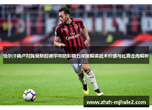 恰尔汗奥卢对阵曼联时德甲攻防影响力深度解读战术价值与比赛走向解析