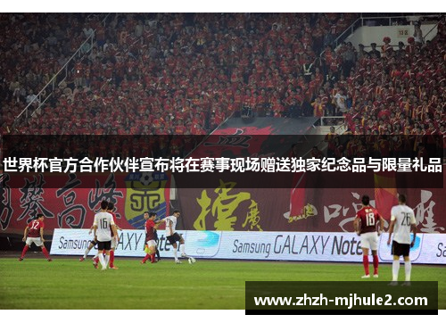 世界杯官方合作伙伴宣布将在赛事现场赠送独家纪念品与限量礼品