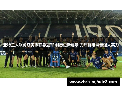 亚特兰大联勇夺美职联总冠军 创历史新篇章 力压群雄展示强大实力