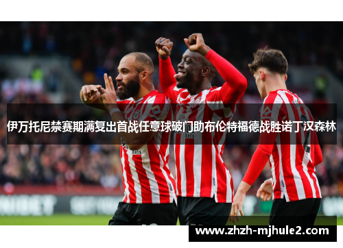 伊万托尼禁赛期满复出首战任意球破门助布伦特福德战胜诺丁汉森林