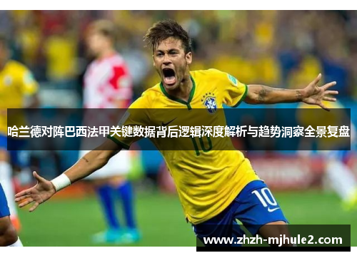 哈兰德对阵巴西法甲关键数据背后逻辑深度解析与趋势洞察全景复盘